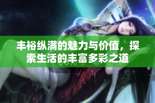 丰裕纵满的魅力与价值，探索生活的丰富多彩之道