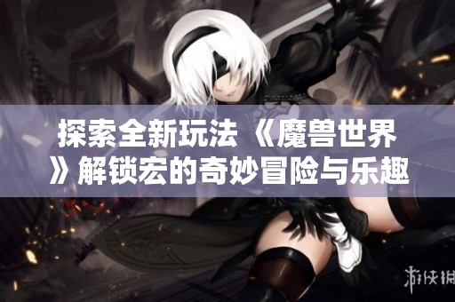 探索全新玩法 《魔兽世界》解锁宏的奇妙冒险与乐趣分享