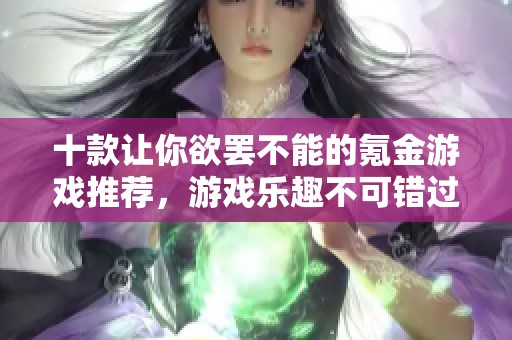 十款让你欲罢不能的氪金游戏推荐，游戏乐趣不可错过！