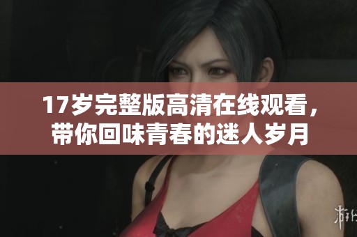 17岁完整版高清在线观看，带你回味青春的迷人岁月