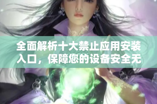 全面解析十大禁止应用安装入口，保障您的设备安全无忧
