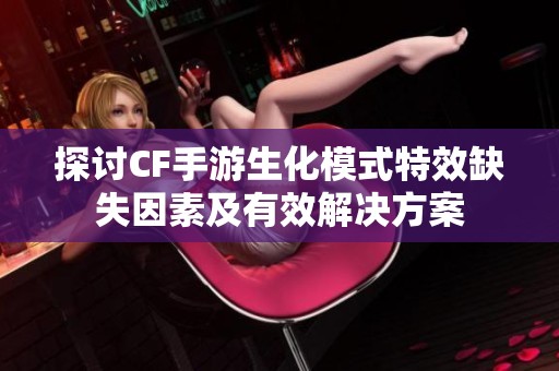 探讨CF手游生化模式特效缺失因素及有效解决方案