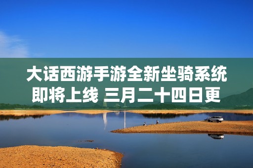 大话西游手游全新坐骑系统即将上线 三月二十四日更新详情抢先看