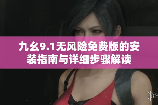 九幺9.1无风险免费版的安装指南与详细步骤解读