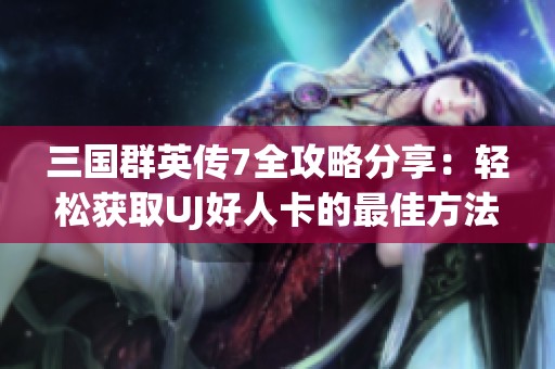 三国群英传7全攻略分享：轻松获取UJ好人卡的最佳方法与技巧