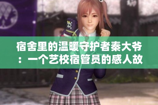 宿舍里的温暖守护者秦大爷：一个艺校宿管员的感人故事