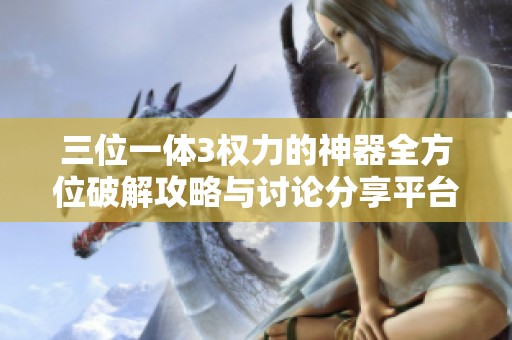 三位一体3权力的神器全方位破解攻略与讨论分享平台