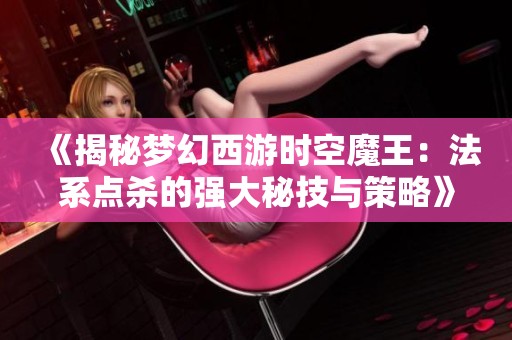 《揭秘梦幻西游时空魔王：法系点杀的强大秘技与策略》