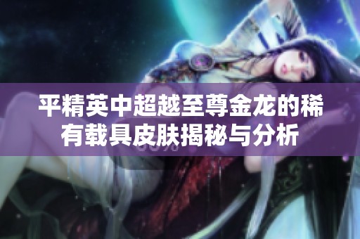 平精英中超越至尊金龙的稀有载具皮肤揭秘与分析