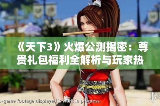 《天下3》火爆公测揭密：尊贵礼包福利全解析与玩家热烈反响