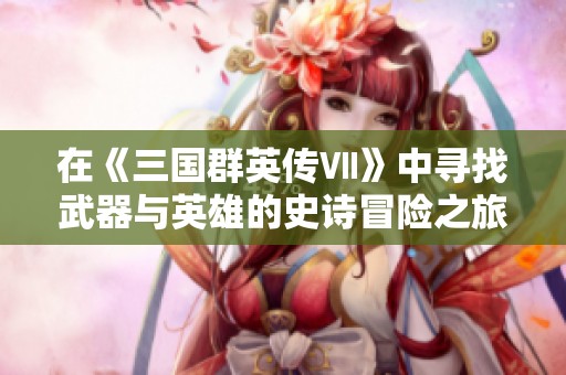 在《三国群英传Ⅶ》中寻找武器与英雄的史诗冒险之旅