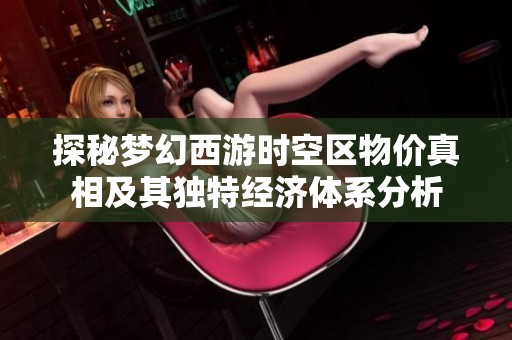 探秘梦幻西游时空区物价真相及其独特经济体系分析