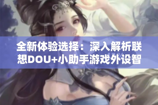 全新体验选择：深入解析联想DOU+小助手游戏外设智能化优势