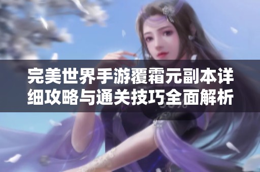 完美世界手游覆霜元副本详细攻略与通关技巧全面解析