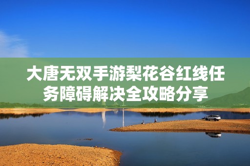 大唐无双手游梨花谷红线任务障碍解决全攻略分享
