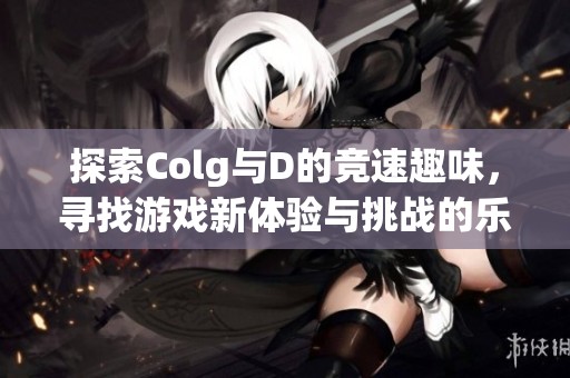 探索Colg与D的竞速趣味，寻找游戏新体验与挑战的乐趣