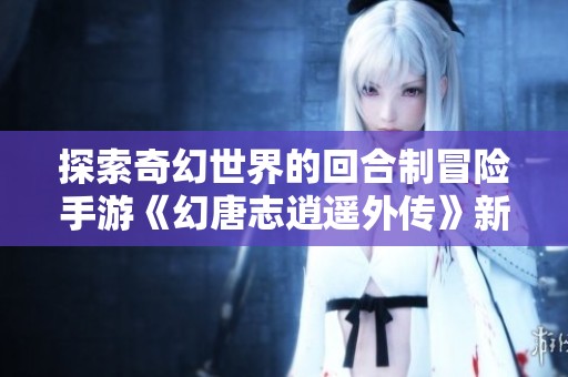 探索奇幻世界的回合制冒险手游《幻唐志逍遥外传》新篇章揭秘