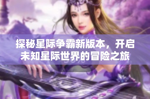 探秘星际争霸新版本，开启未知星际世界的冒险之旅