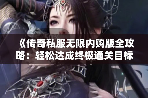 《传奇私服无限内购版全攻略：轻松达成终极通关目标》