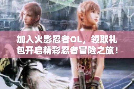 加入火影忍者OL，领取礼包开启精彩忍者冒险之旅！