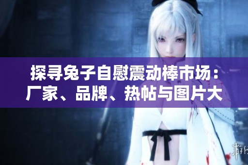 探寻兔子自慰震动棒市场：厂家、品牌、热帖与图片大全整理