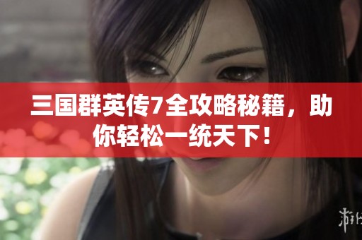 三国群英传7全攻略秘籍，助你轻松一统天下！