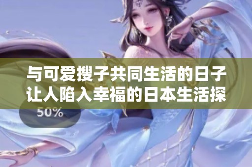 与可爱搜子共同生活的日子让人陷入幸福的日本生活探秘