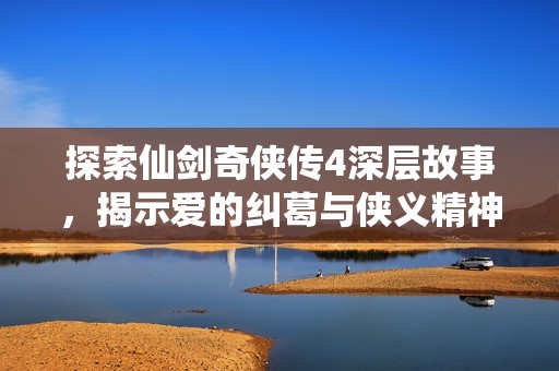 探索仙剑奇侠传4深层故事，揭示爱的纠葛与侠义精神的传奇之旅
