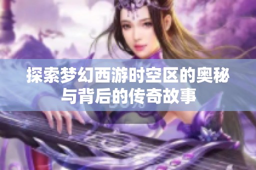 探索梦幻西游时空区的奥秘与背后的传奇故事