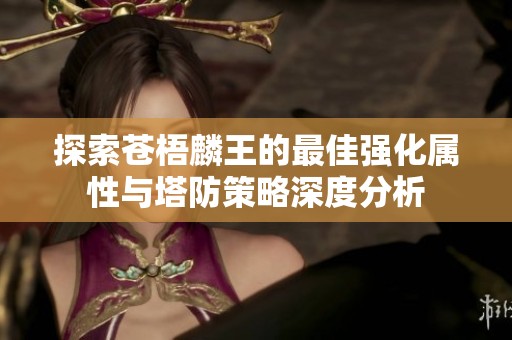 探索苍梧麟王的最佳强化属性与塔防策略深度分析