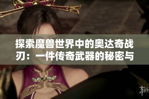 探索魔兽世界中的奥达奇战刃：一件传奇武器的秘密与背景