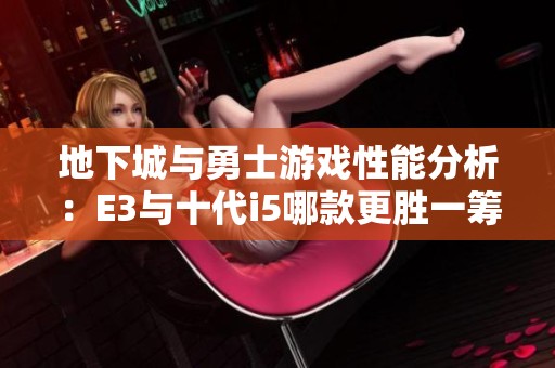地下城与勇士游戏性能分析：E3与十代i5哪款更胜一筹？