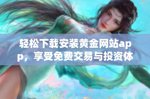 轻松下载安装黄金网站app，享受免费交易与投资体验