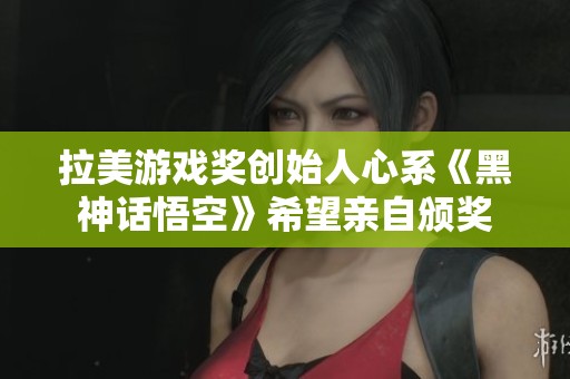 拉美游戏奖创始人心系《黑神话悟空》希望亲自颁奖