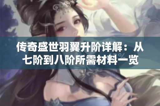 传奇盛世羽翼升阶详解：从七阶到八阶所需材料一览