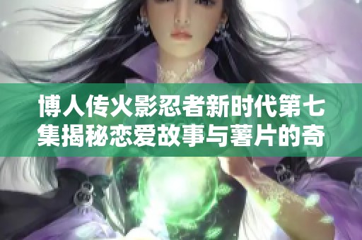 博人传火影忍者新时代第七集揭秘恋爱故事与薯片的奇妙关系