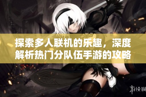 探索多人联机的乐趣，深度解析热门分队伍手游的攻略与玩法技巧