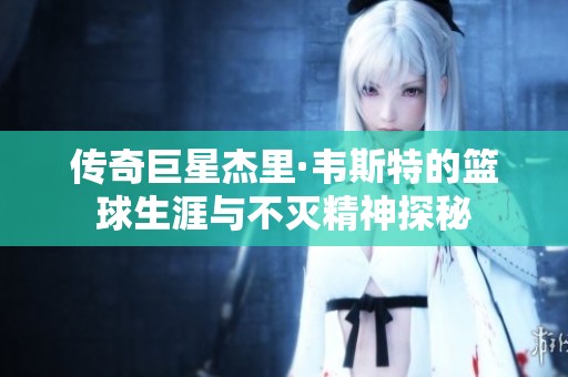 传奇巨星杰里·韦斯特的篮球生涯与不灭精神探秘