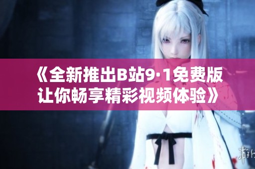 《全新推出B站9·1免费版 让你畅享精彩视频体验》