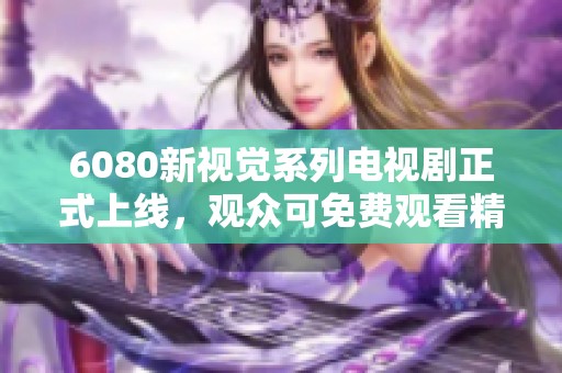 6080新视觉系列电视剧正式上线，观众可免费观看精彩内容