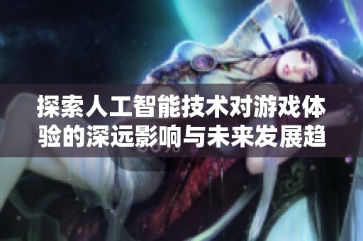探索人工智能技术对游戏体验的深远影响与未来发展趋势