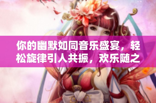 你的幽默如同音乐盛宴，轻松旋律引人共振，欢乐随之而来