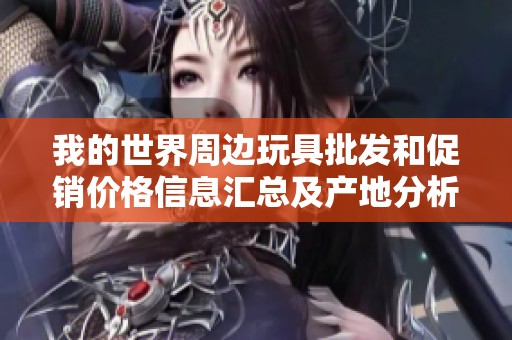 我的世界周边玩具批发和促销价格信息汇总及产地分析