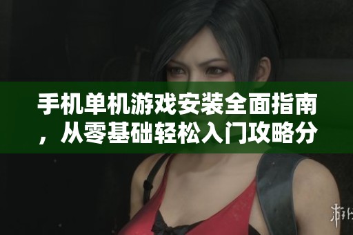 手机单机游戏安装全面指南，从零基础轻松入门攻略分享