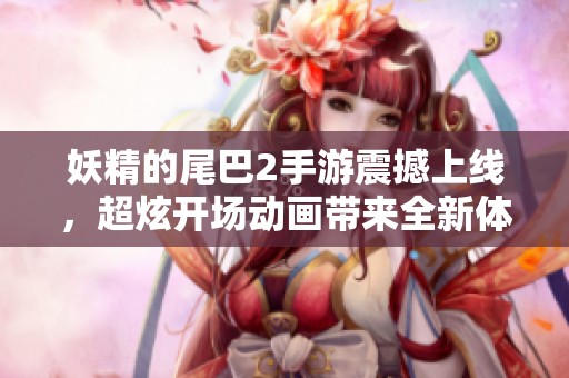 妖精的尾巴2手游震撼上线，超炫开场动画带来全新体验！