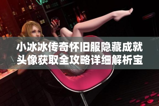 小冰冰传奇怀旧服隐藏成就头像获取全攻略详细解析宝典