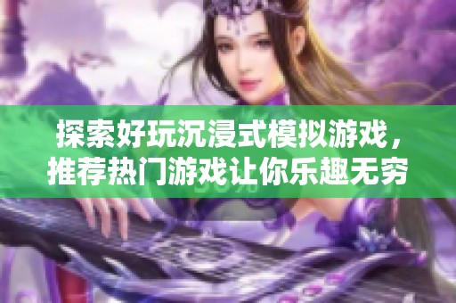 探索好玩沉浸式模拟游戏，推荐热门游戏让你乐趣无穷