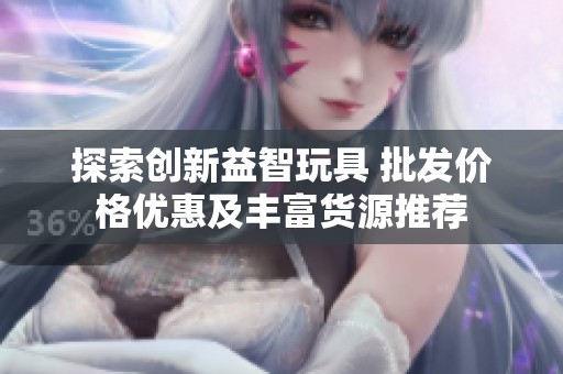 探索创新益智玩具 批发价格优惠及丰富货源推荐