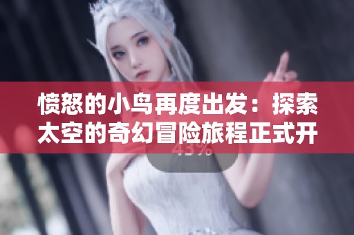 愤怒的小鸟再度出发：探索太空的奇幻冒险旅程正式开启