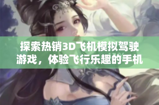 探索热销3D飞机模拟驾驶游戏，体验飞行乐趣的手机应用推荐